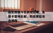 维尼修斯今日表现抢眼，本菲卡整场无解，教练赛后亲自拥抱的简单介绍